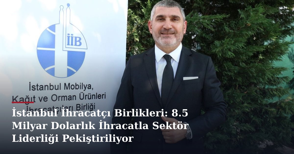 İstanbul İhracatçı Birlikleri: 8.5 Milyar Dolarlık İhracatla Sektör Liderliği Pekiştiriliyor