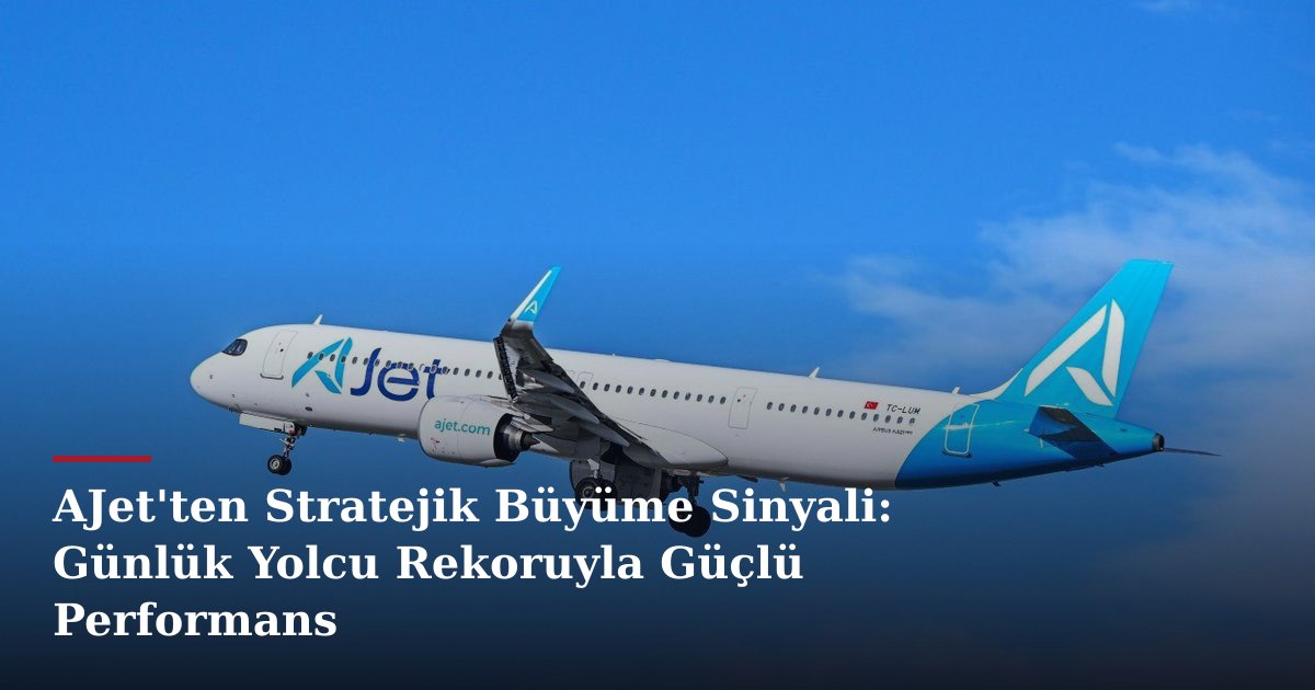 AJet'ten Stratejik Büyüme Sinyali: Günlük Yolcu Rekoruyla Güçlü Performans