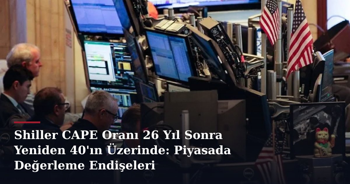 Shiller CAPE Oranı 26 Yıl Sonra Yeniden 40'ın Üzerinde: Piyasada Değerleme Endişeleri