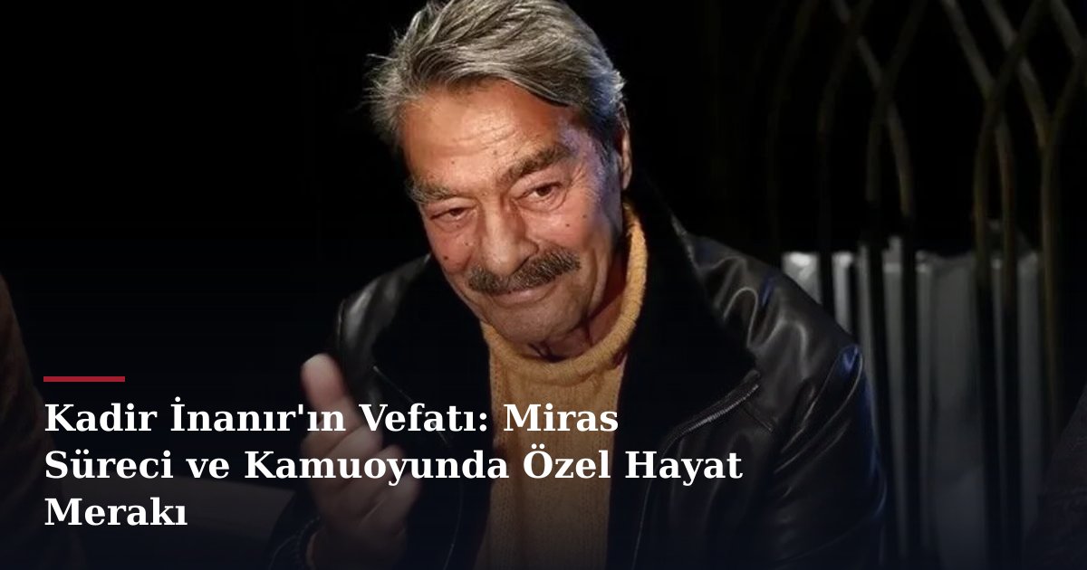 Kadir İnanır'ın Vefatı: Miras Süreci ve Kamuoyunda Özel Hayat Merakı