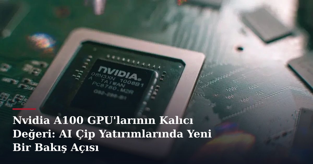Nvidia A100 GPU'larının Kalıcı Değeri: AI Çip Yatırımlarında Yeni Bir Bakış Açısı
