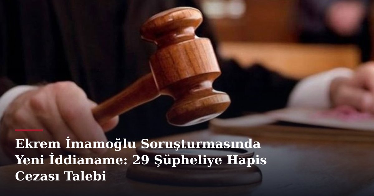 Ekrem İmamoğlu Soruşturmasında Yeni İddianame: 29 Şüpheliye Hapis Cezası Talebi