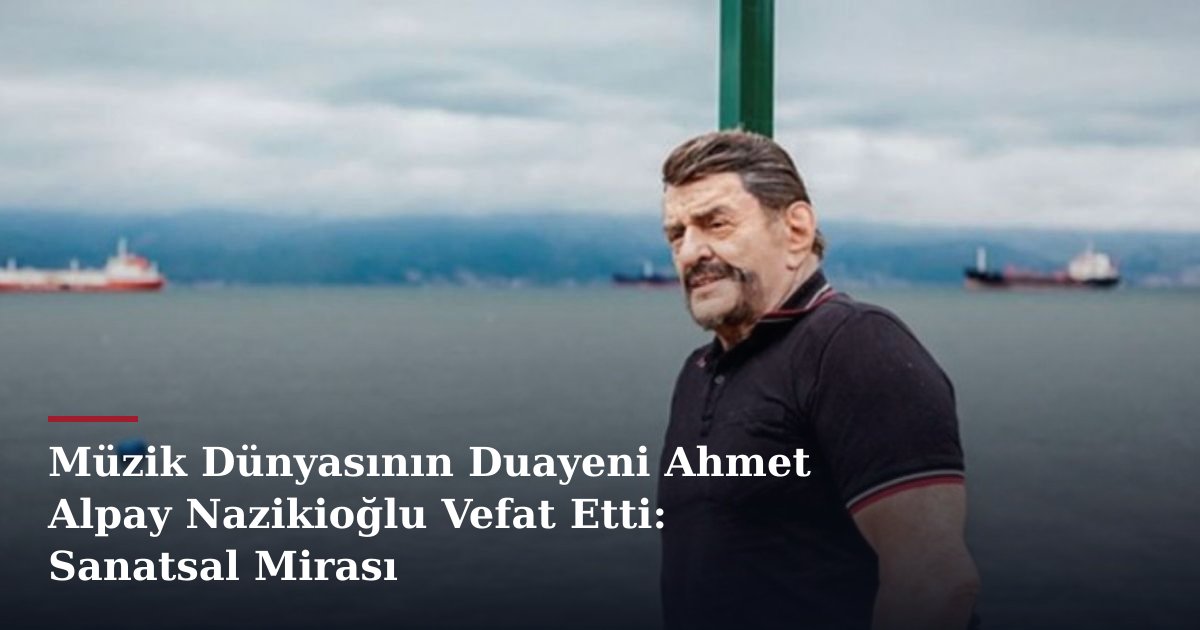 Müzik Dünyasının Duayeni Ahmet Alpay Nazikioğlu Vefat Etti: Sanatsal Mirası