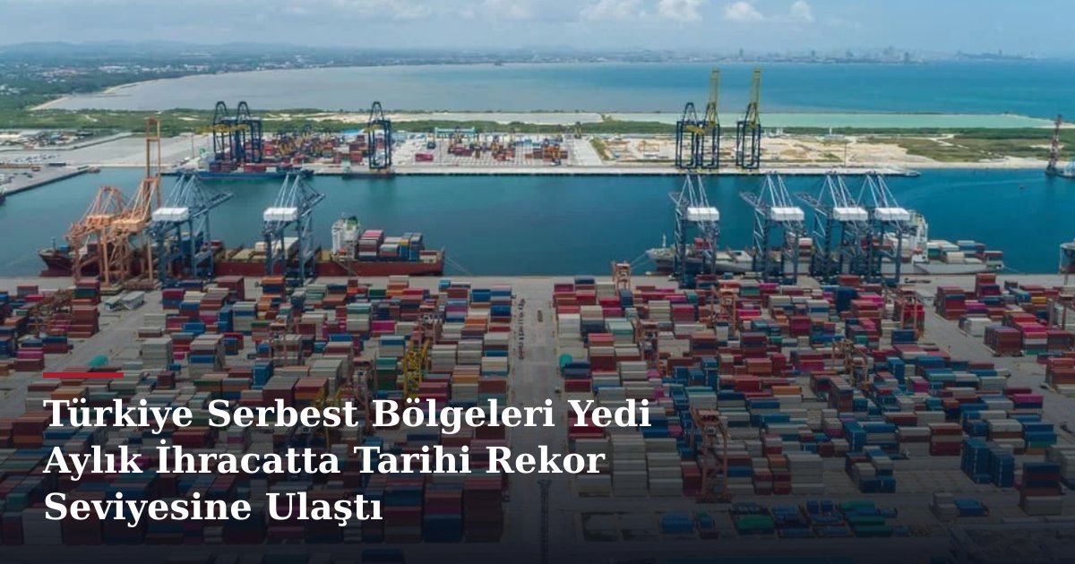 Türkiye Serbest Bölgeleri Yedi Aylık İhracatta Tarihi Rekor Seviyesine Ulaştı