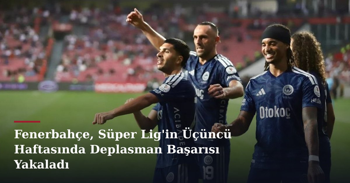 Fenerbahçe, Süper Lig'in Üçüncü Haftasında Deplasman Başarısı Yakaladı