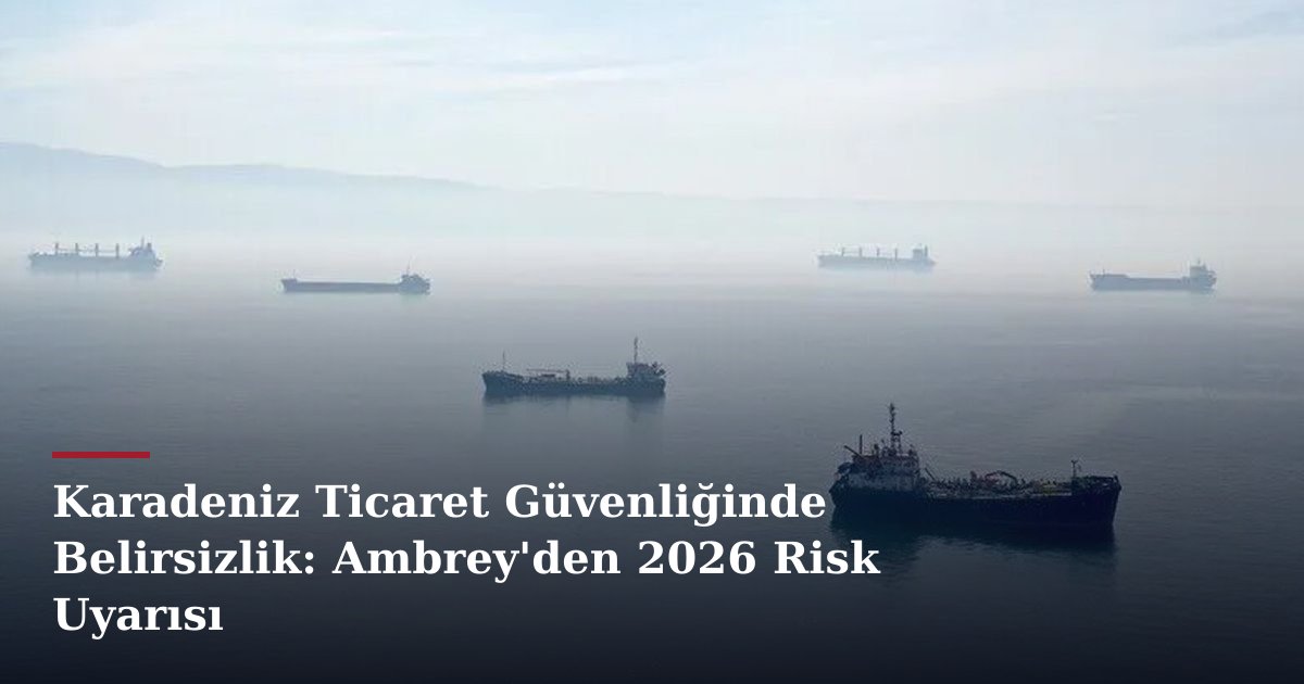 Karadeniz Ticaret Güvenliğinde Belirsizlik: Ambrey'den 2026 Risk Uyarısı