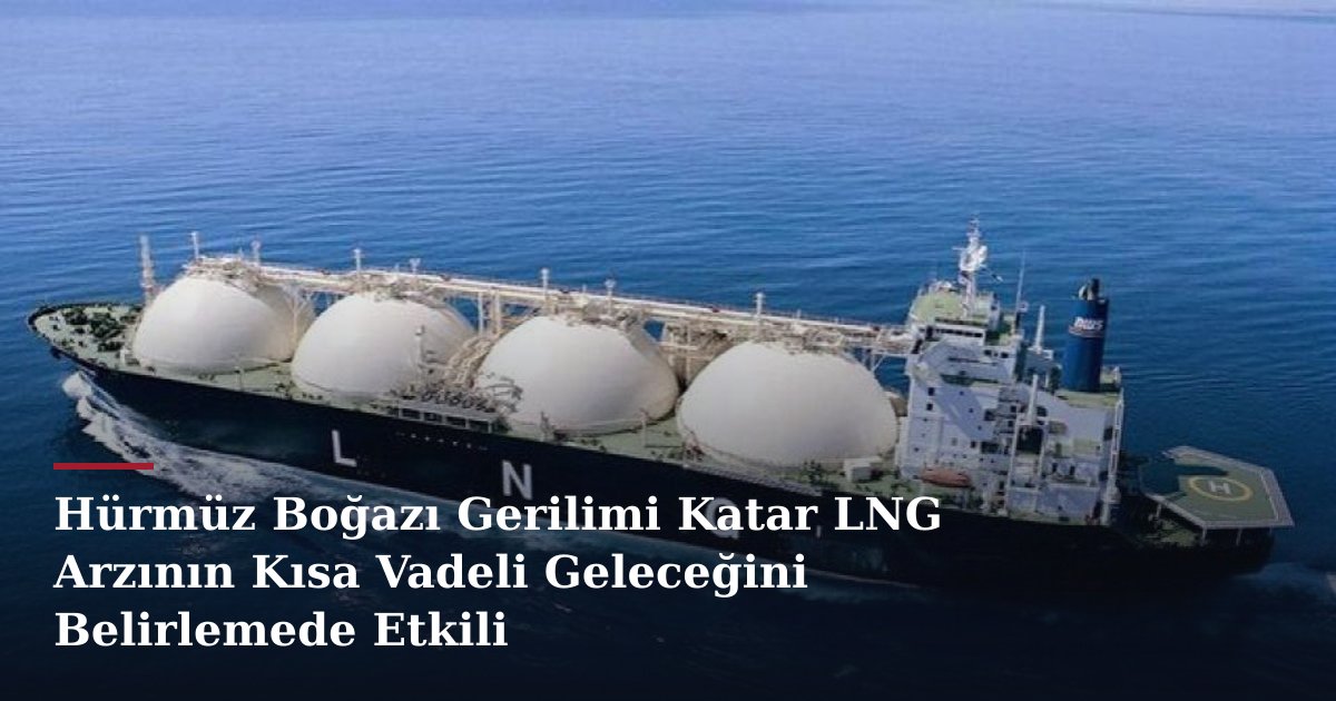 Hürmüz Boğazı Gerilimi Katar LNG Arzının Kısa Vadeli Geleceğini Belirlemede Etkili
