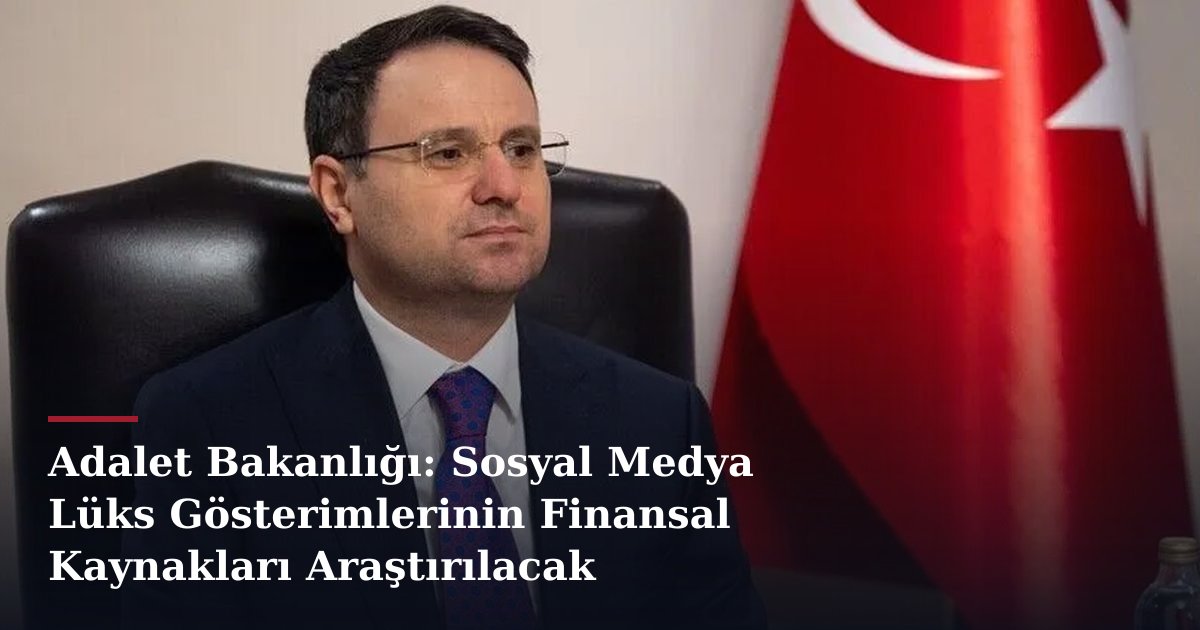 Adalet Bakanlığı: Sosyal Medya Lüks Gösterimlerinin Finansal Kaynakları Araştırılacak