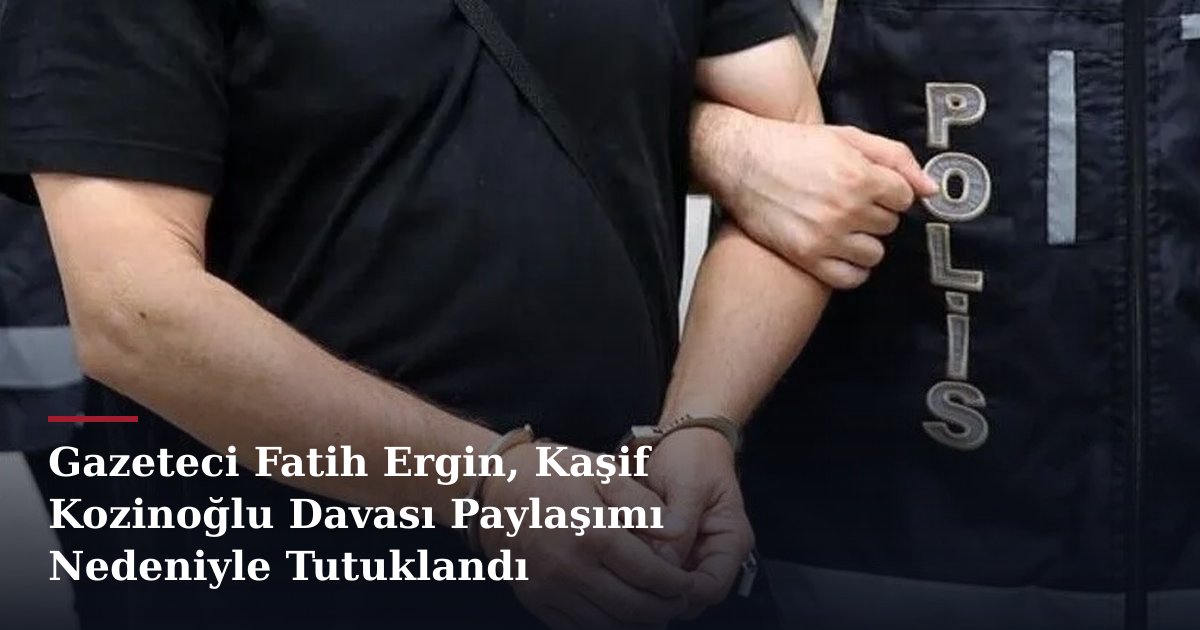 Gazeteci Fatih Ergin, Kaşif Kozinoğlu Davası Paylaşımı Nedeniyle Tutuklandı
