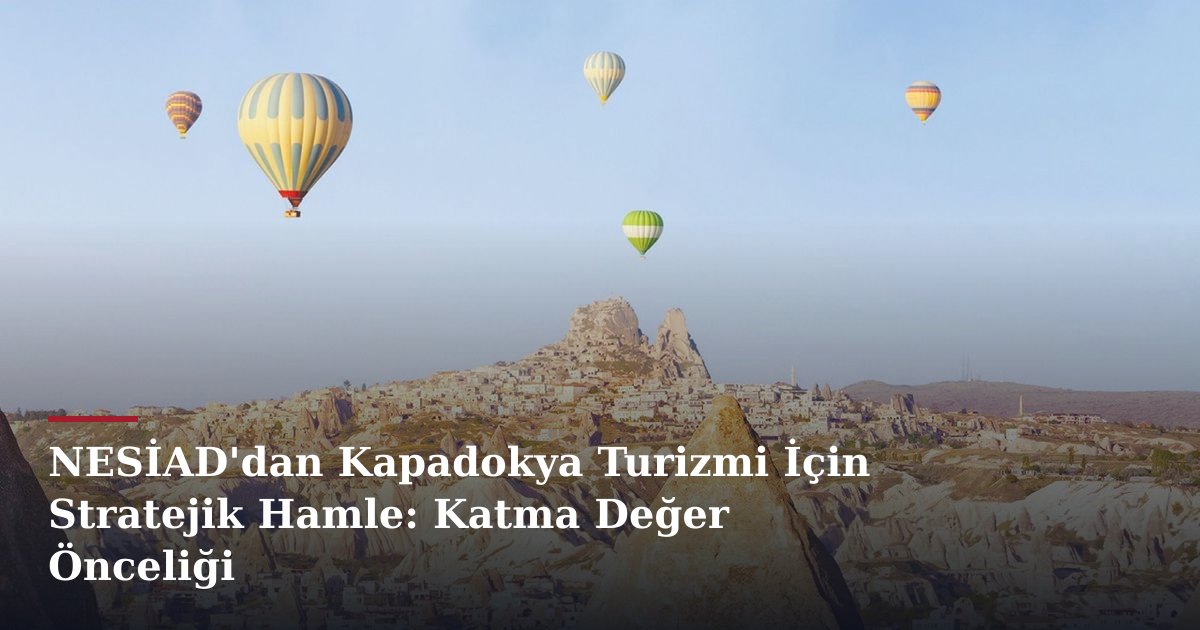 NESİAD'dan Kapadokya Turizmi İçin Stratejik Hamle: Katma Değer Önceliği