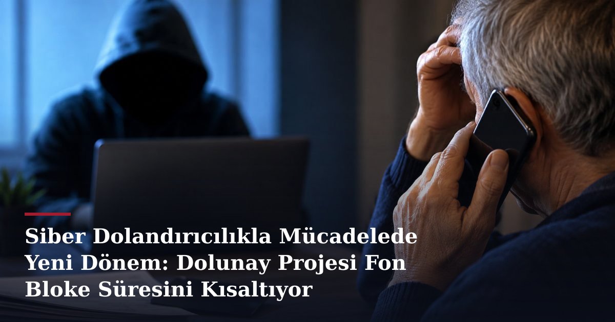 Siber Dolandırıcılıkla Mücadelede Yeni Dönem: Dolunay Projesi Fon Bloke Süresini Kısaltıyor