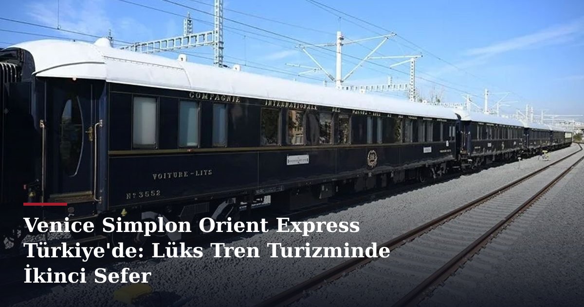 Venice Simplon Orient Express Türkiye'de: Lüks Tren Turizminde İkinci Sefer