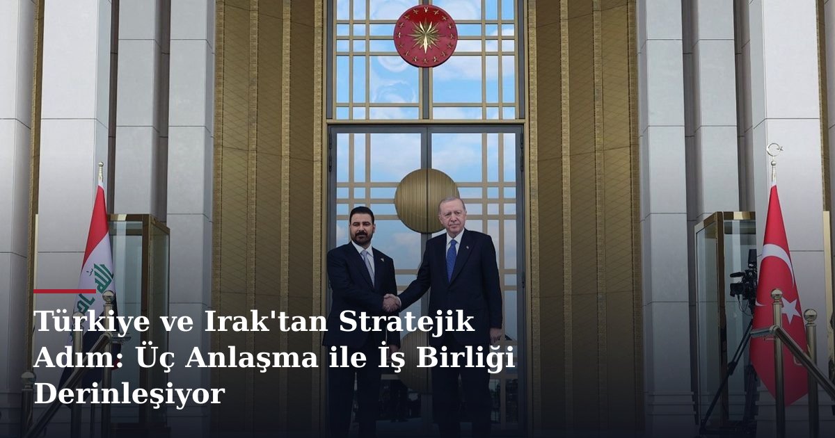 Türkiye ve Irak'tan Stratejik Adım: Üç Anlaşma ile İş Birliği Derinleşiyor