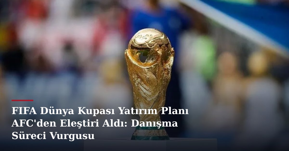FIFA Dünya Kupası Yatırım Planı AFC'den Eleştiri Aldı: Danışma Süreci Vurgusu