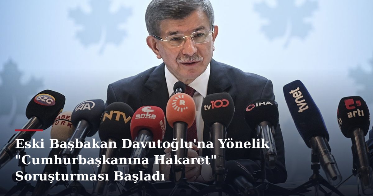 Eski Başbakan Davutoğlu'na Yönelik "Cumhurbaşkanına Hakaret" Soruşturması Başladı