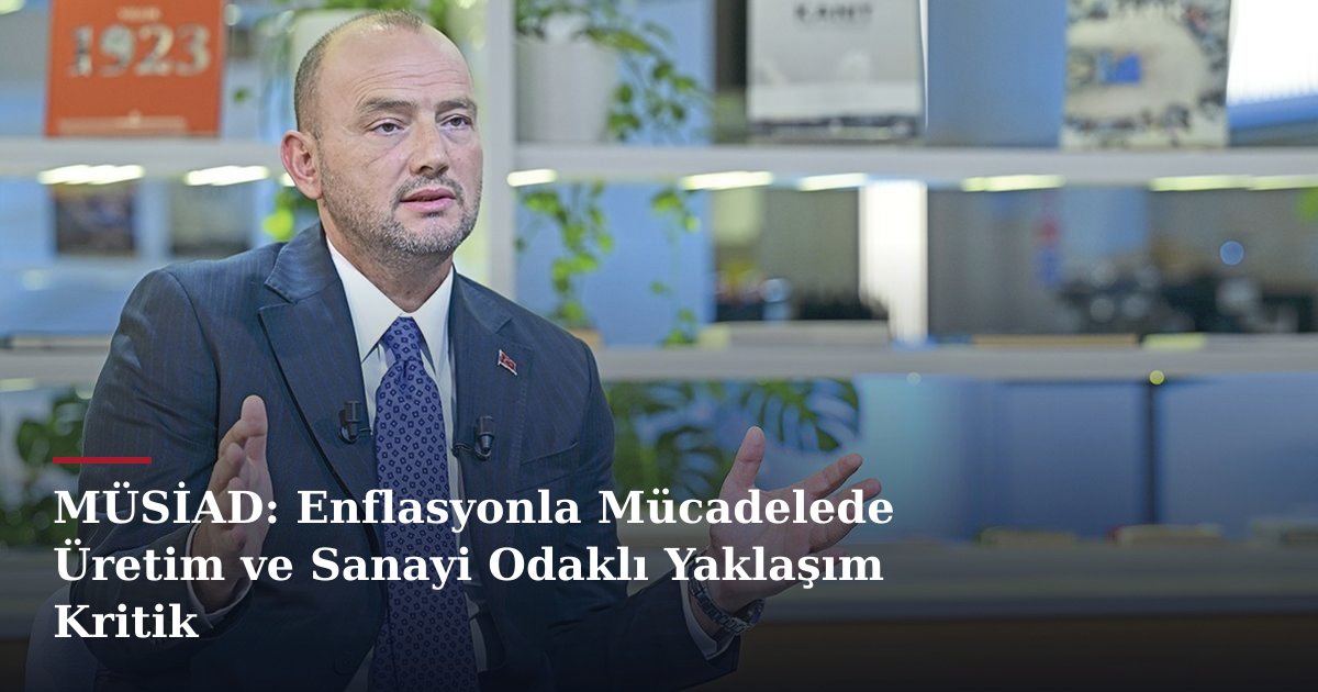 MÜSİAD: Enflasyonla Mücadelede Üretim ve Sanayi Odaklı Yaklaşım Kritik