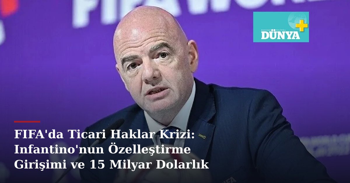 FIFA'da Ticari Haklar Krizi: Infantino'nun Özelleştirme Girişimi ve 15 Milyar Dolarlık Risk