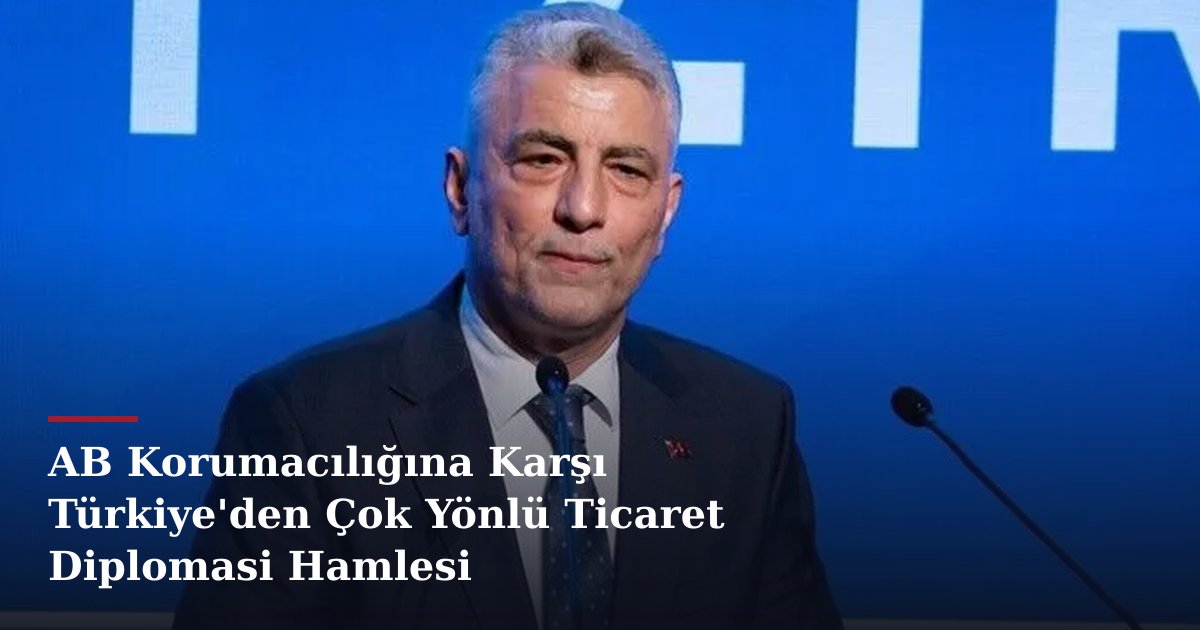 AB Korumacılığına Karşı Türkiye'den Çok Yönlü Ticaret Diplomasi Hamlesi