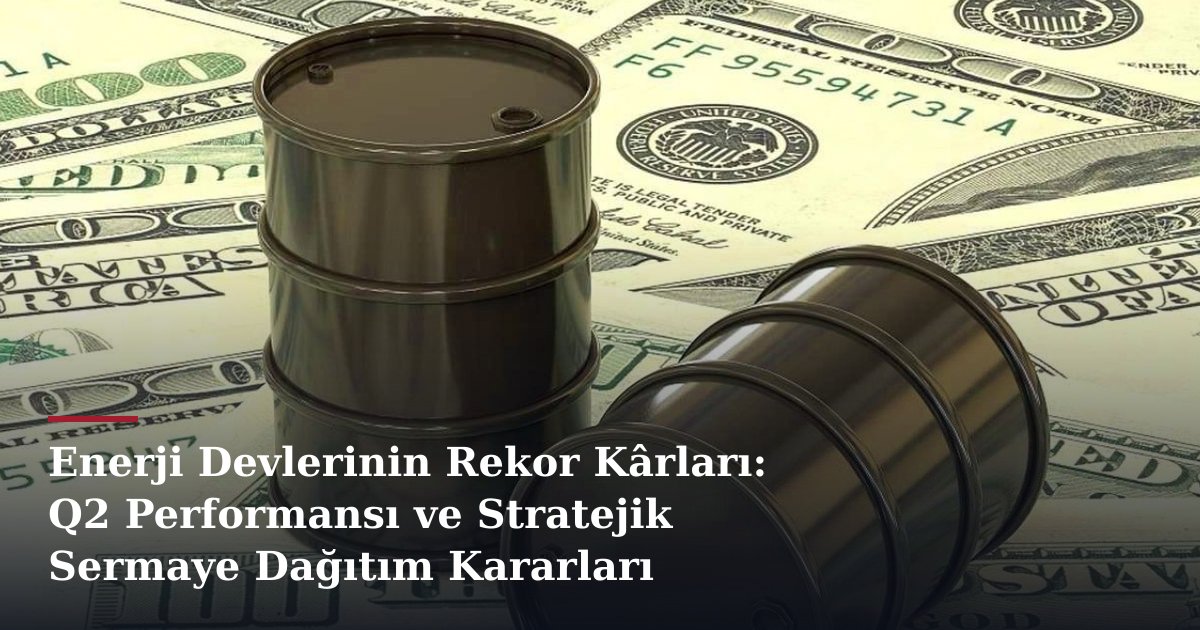 Enerji Devlerinin Rekor Kârları: Q2 Performansı ve Stratejik Sermaye Dağıtım Kararları