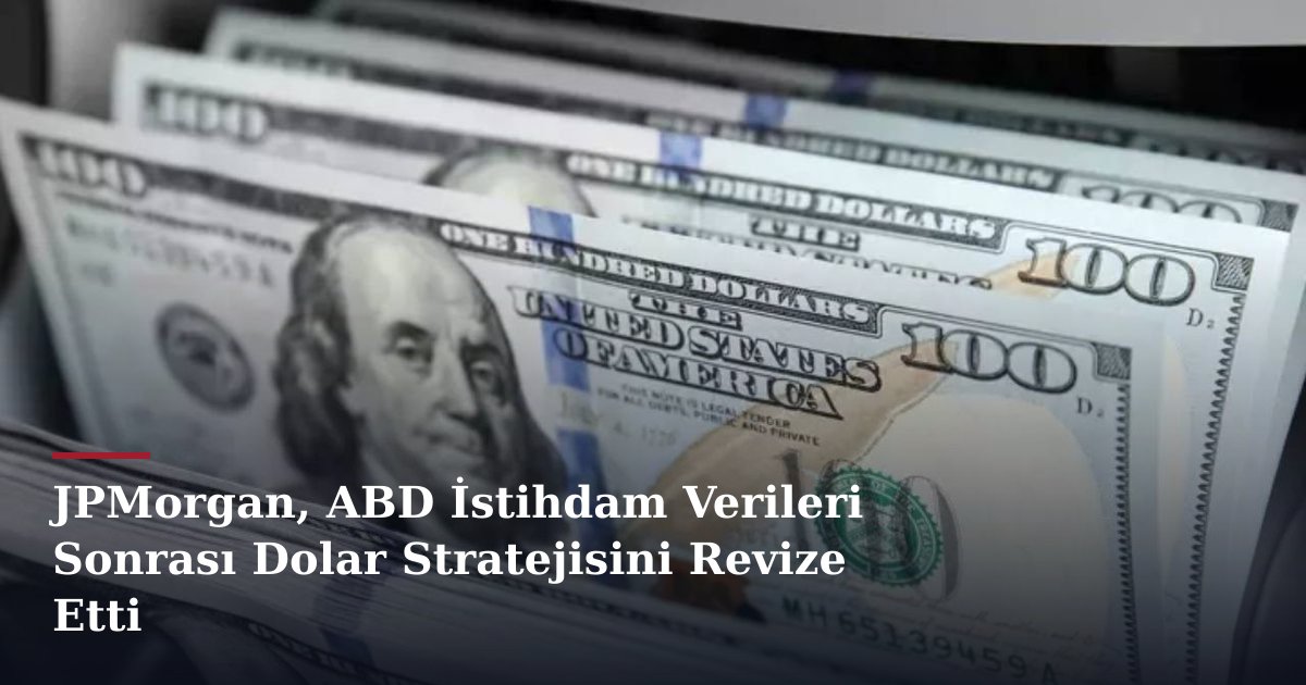 JPMorgan, ABD İstihdam Verileri Sonrası Dolar Stratejisini Revize Etti