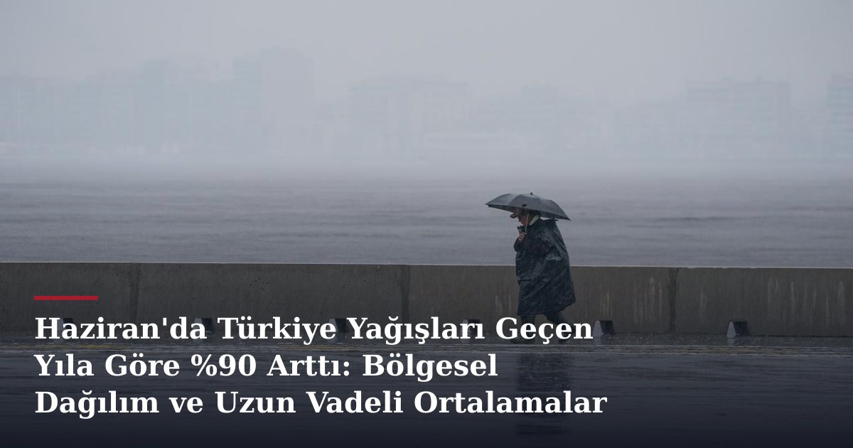 Haziran'da Türkiye Yağışları Geçen Yıla Göre %90 Arttı: Bölgesel Dağılım ve Uzun Vadeli Ortalamalar