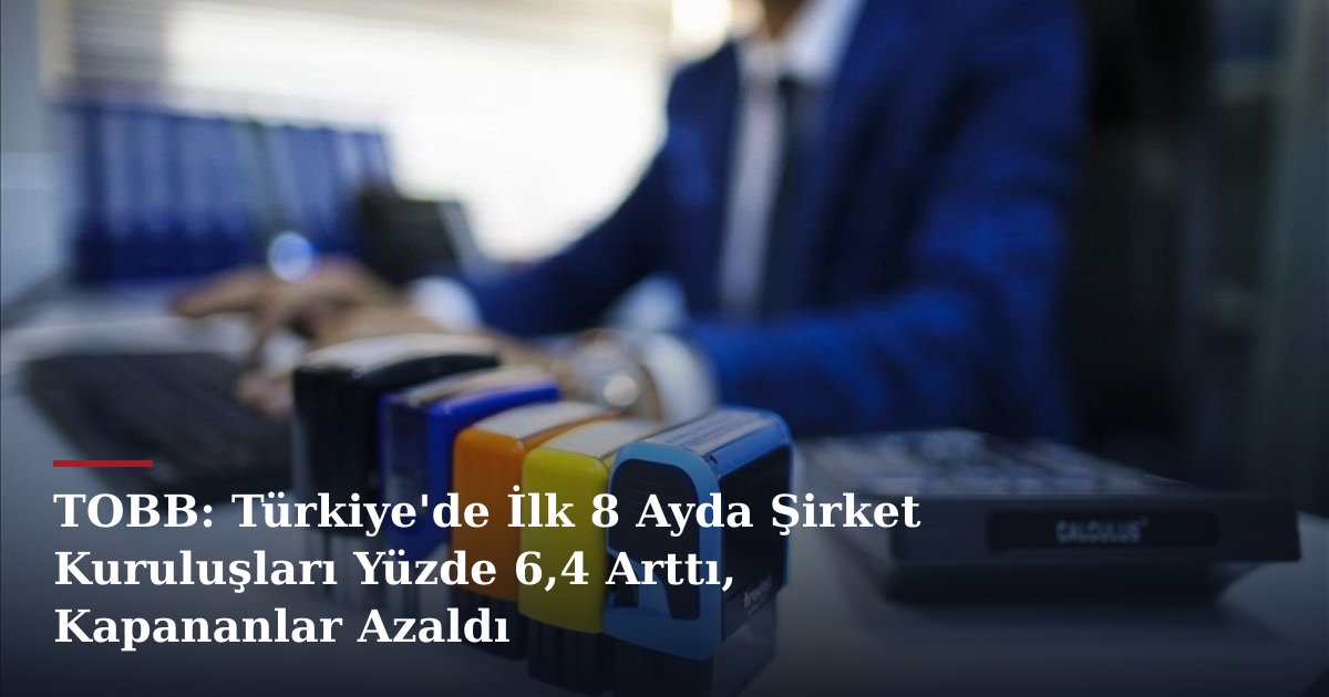 TOBB: Türkiye'de İlk 8 Ayda Şirket Kuruluşları Yüzde 6,4 Arttı, Kapananlar Azaldı