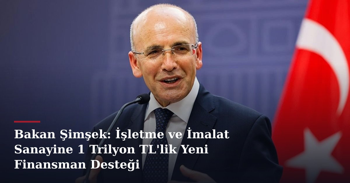Bakan Şimşek: İşletme ve İmalat Sanayine 1 Trilyon TL'lik Yeni Finansman Desteği