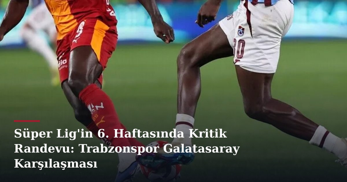 Süper Lig'in 6. Haftasında Kritik Randevu: Trabzonspor Galatasaray Karşılaşması