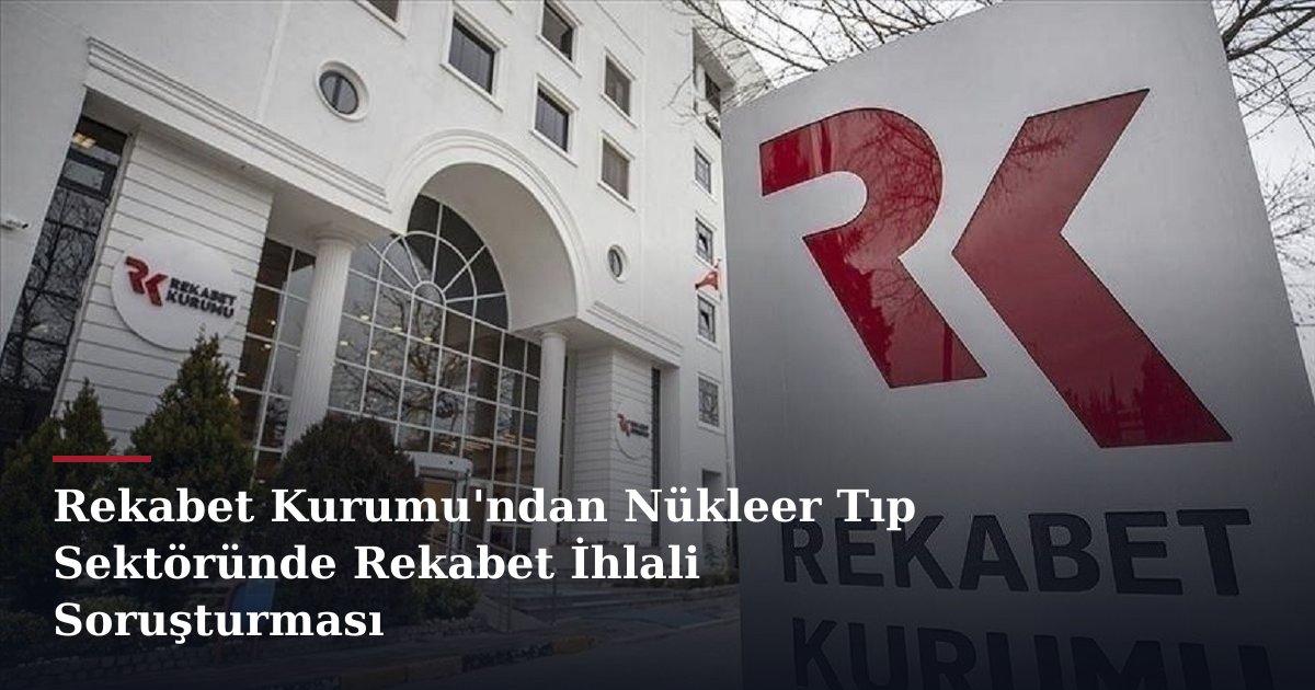 Rekabet Kurumu'ndan Nükleer Tıp Sektöründe Rekabet İhlali Soruşturması
