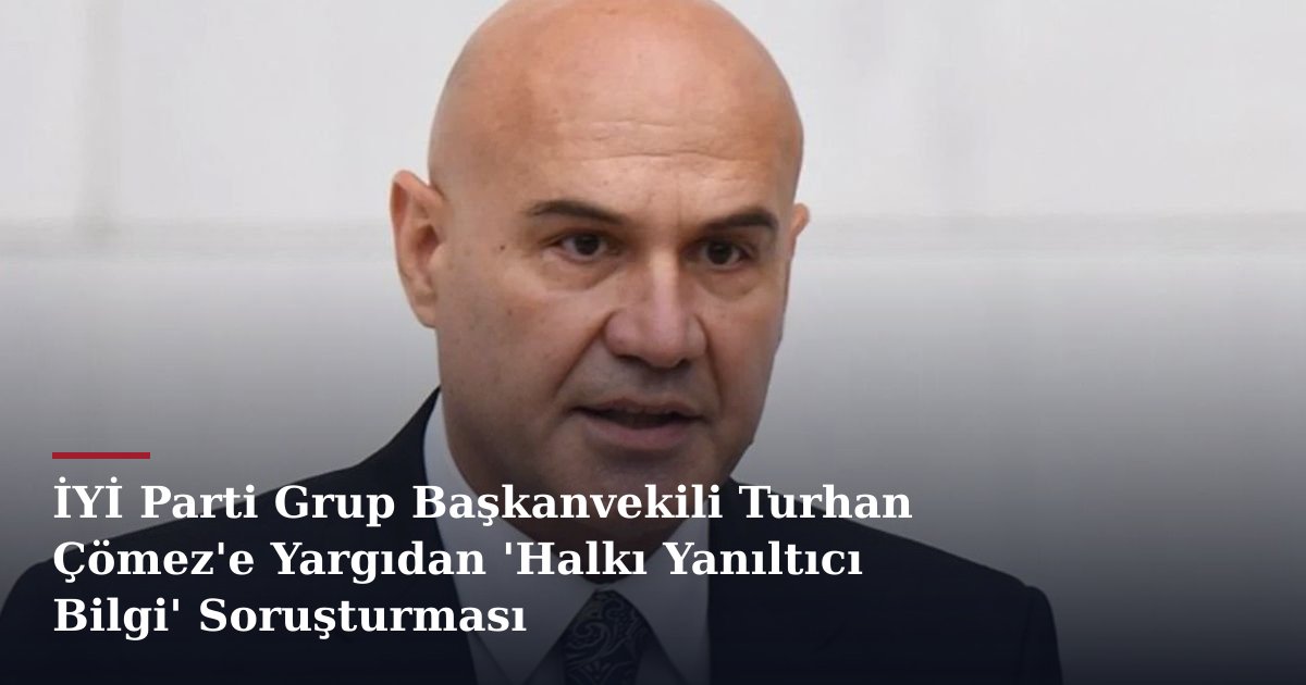 İYİ Parti Grup Başkanvekili Turhan Çömez'e Yargıdan 'Halkı Yanıltıcı Bilgi' Soruşturması