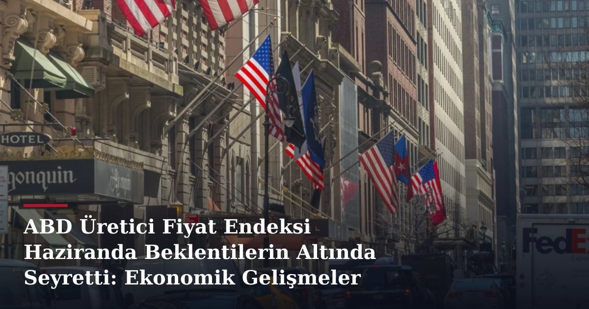 ABD Üretici Fiyat Endeksi Haziranda Beklentilerin Altında Seyretti: Ekonomik Gelişmeler