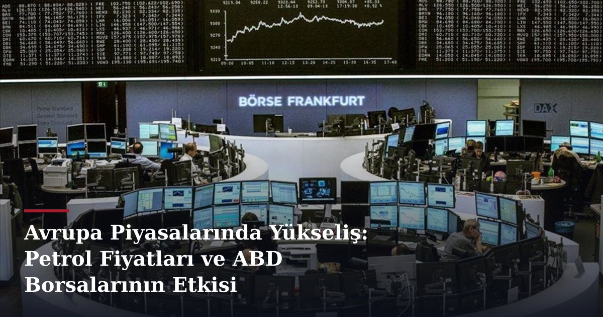 Avrupa Piyasalarında Yükseliş: Petrol Fiyatları ve ABD Borsalarının Etkisi