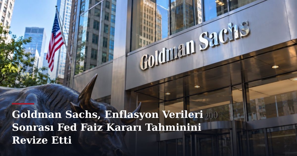 Goldman Sachs, Enflasyon Verileri Sonrası Fed Faiz Kararı Tahminini Revize Etti