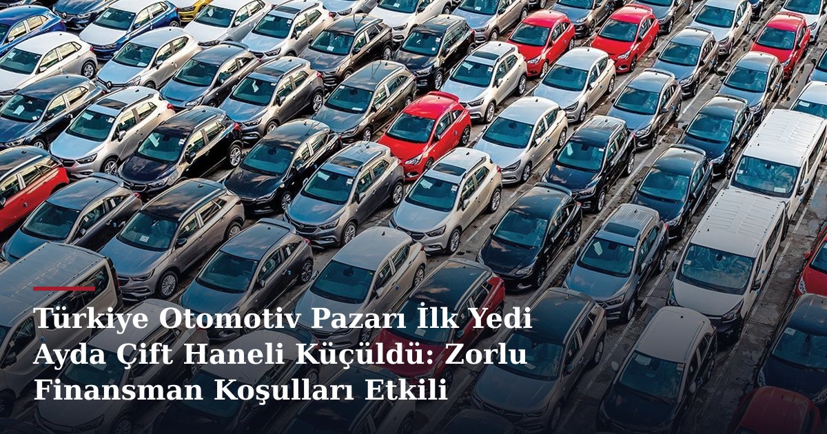 Türkiye Otomotiv Pazarı İlk Yedi Ayda Çift Haneli Küçüldü: Zorlu Finansman Koşulları Etkili