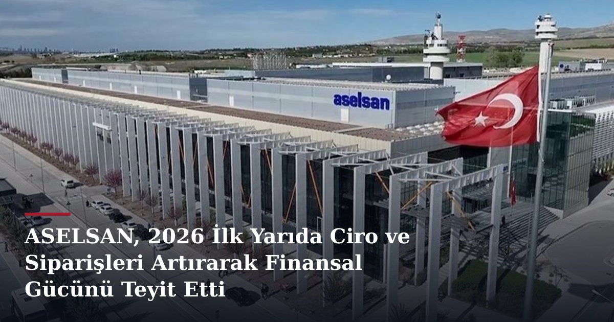 ASELSAN, 2026 İlk Yarıda Ciro ve Siparişleri Artırarak Finansal Gücünü Teyit Etti