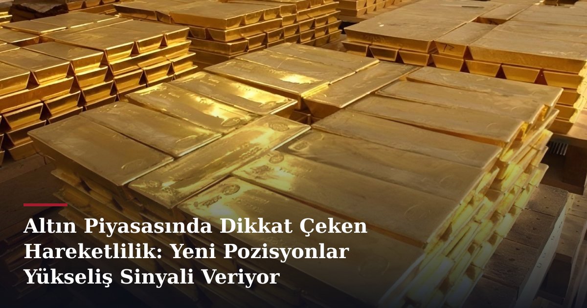 Altın Piyasasında Dikkat Çeken Hareketlilik: Yeni Pozisyonlar Yükseliş Sinyali Veriyor