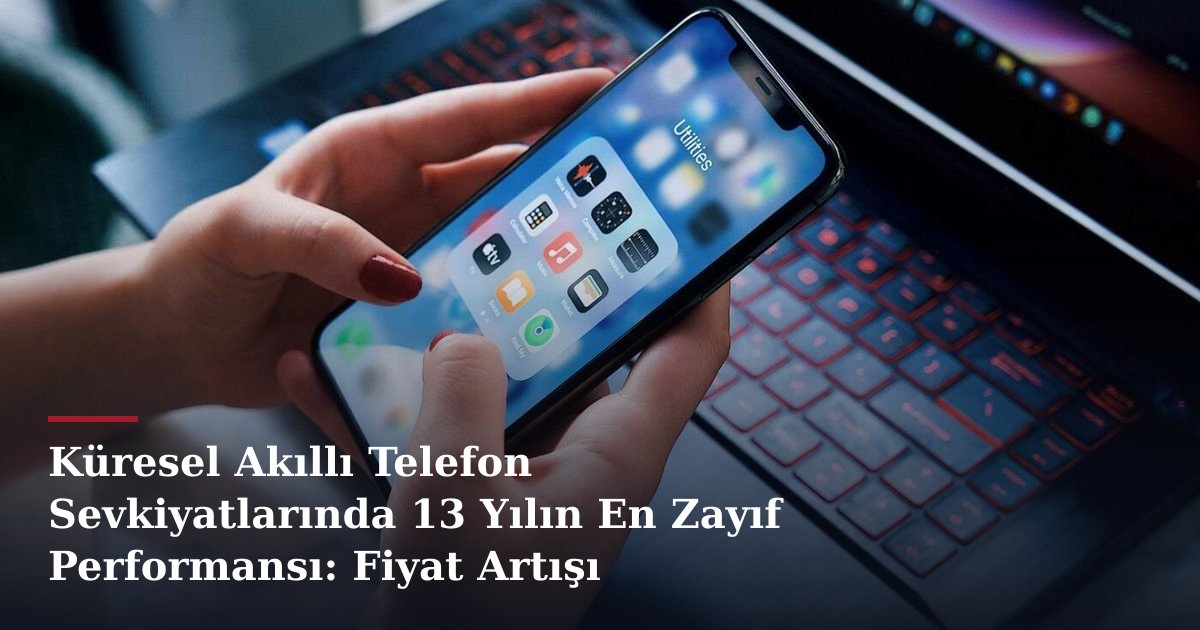 Küresel Akıllı Telefon Sevkiyatlarında 13 Yılın En Zayıf Performansı: Fiyat Artışı Beklentisi