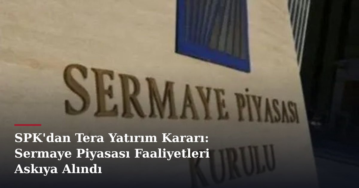 SPK'dan Tera Yatırım Kararı: Sermaye Piyasası Faaliyetleri Askıya Alındı