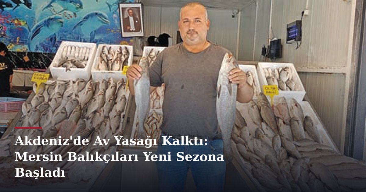 Akdeniz'de Av Yasağı Kalktı: Mersin Balıkçıları Yeni Sezona Başladı