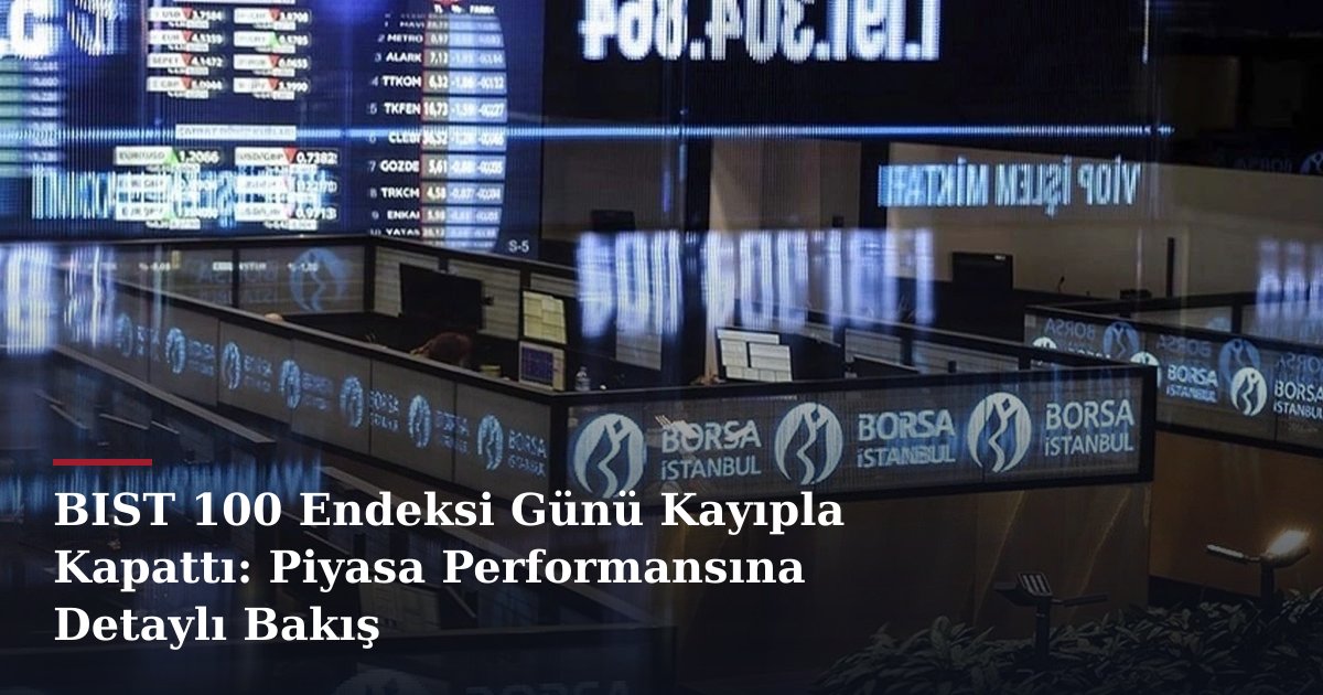 BIST 100 Endeksi Günü Kayıpla Kapattı: Piyasa Performansına Detaylı Bakış