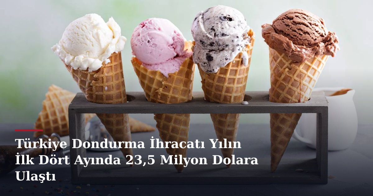 Türkiye Dondurma İhracatı Yılın İlk Dört Ayında 23,5 Milyon Dolara Ulaştı