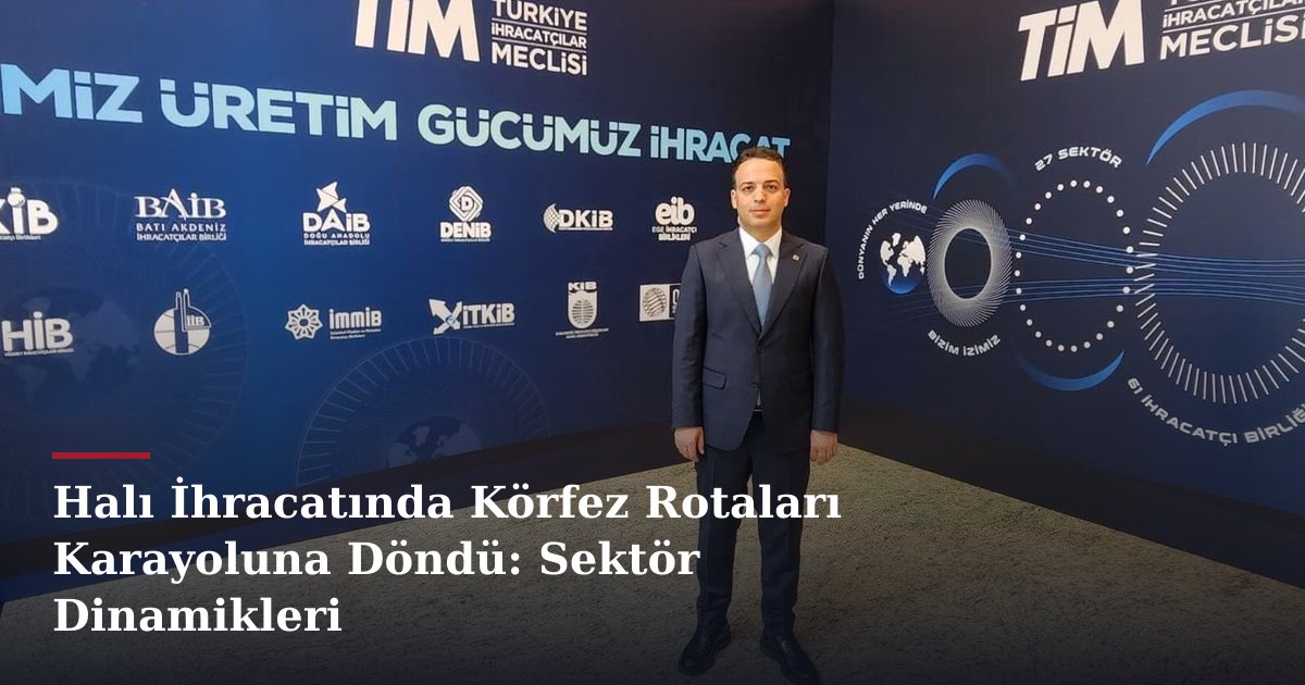 Halı İhracatında Körfez Rotaları Karayoluna Döndü: Sektör Dinamikleri