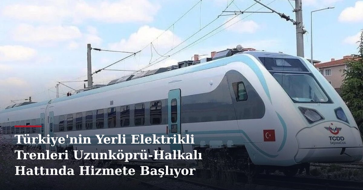 Türkiye'nin Yerli Elektrikli Trenleri Uzunköprü-Halkalı Hattında Hizmete Başlıyor