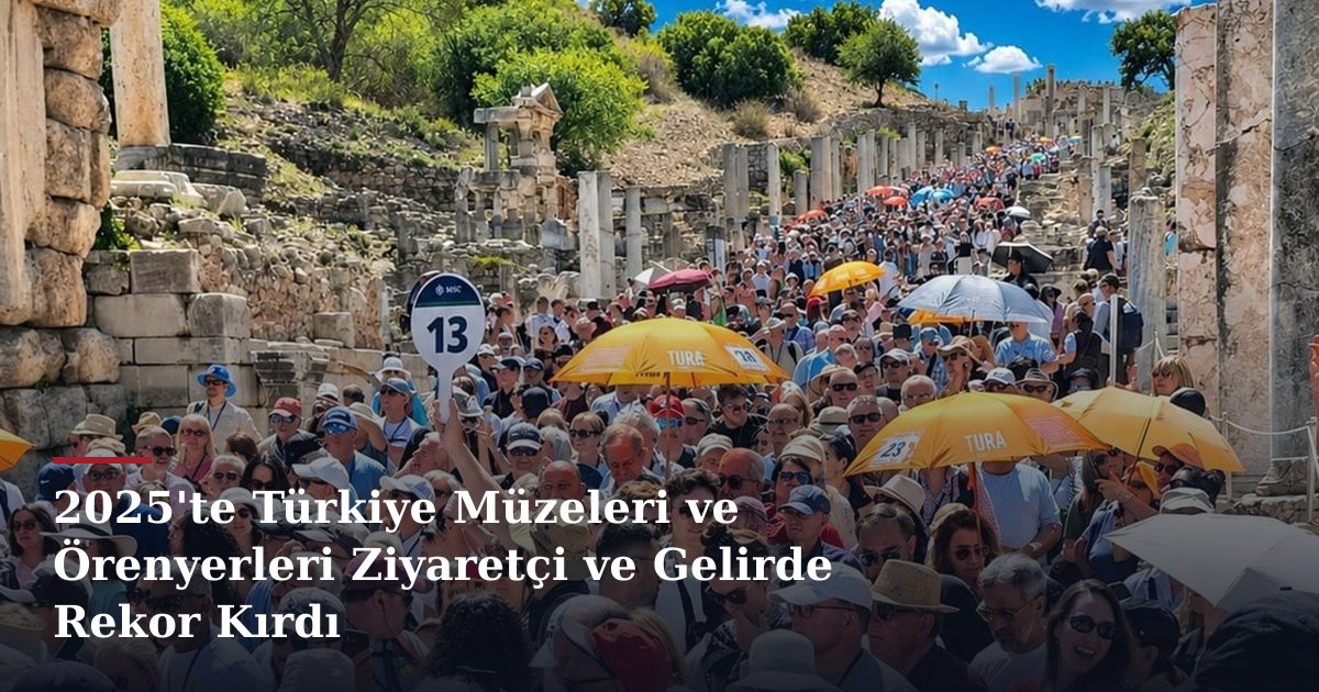 2025'te Türkiye Müzeleri ve Örenyerleri Ziyaretçi ve Gelirde Rekor Kırdı