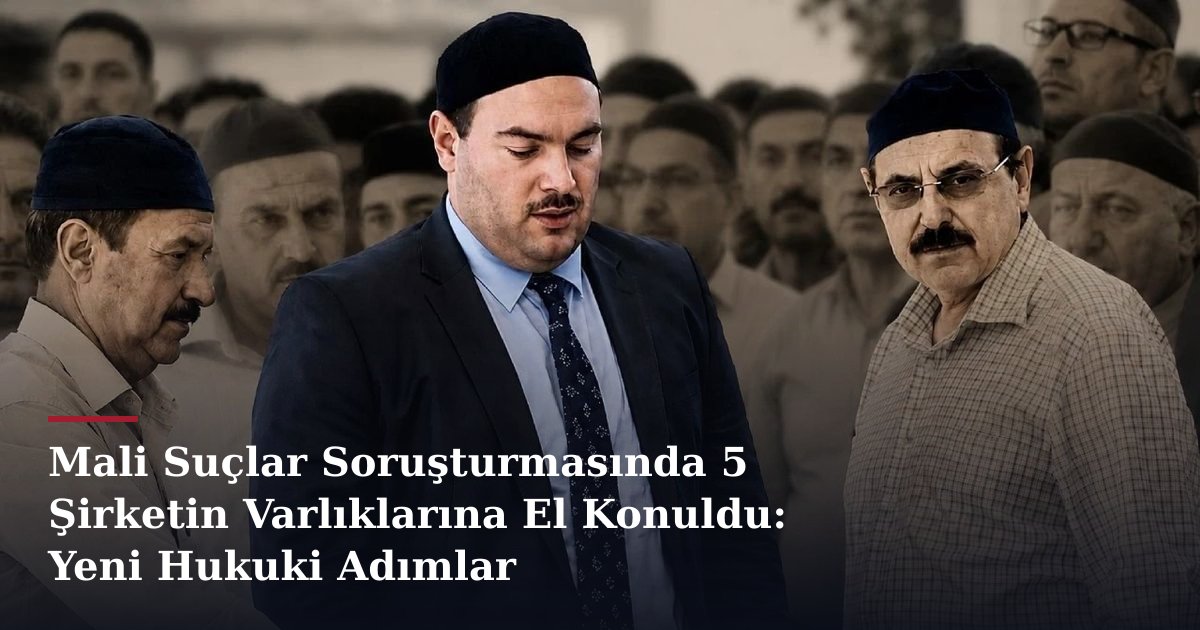 Mali Suçlar Soruşturmasında 5 Şirketin Varlıklarına El Konuldu: Yeni Hukuki Adımlar