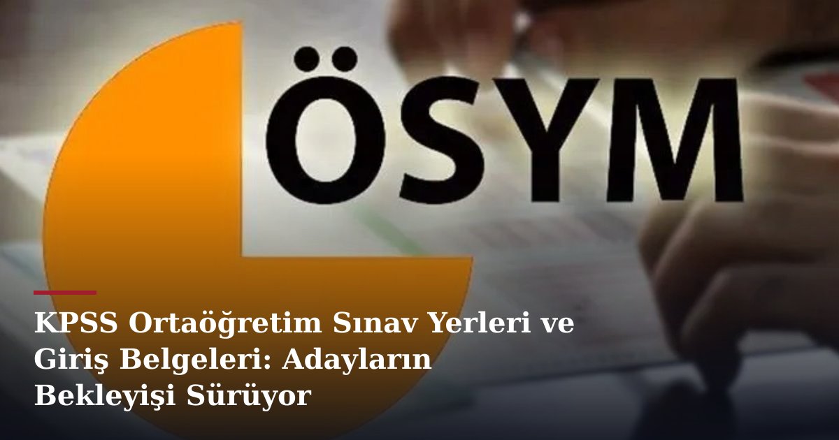 KPSS Ortaöğretim Sınav Yerleri ve Giriş Belgeleri: Adayların Bekleyişi Sürüyor