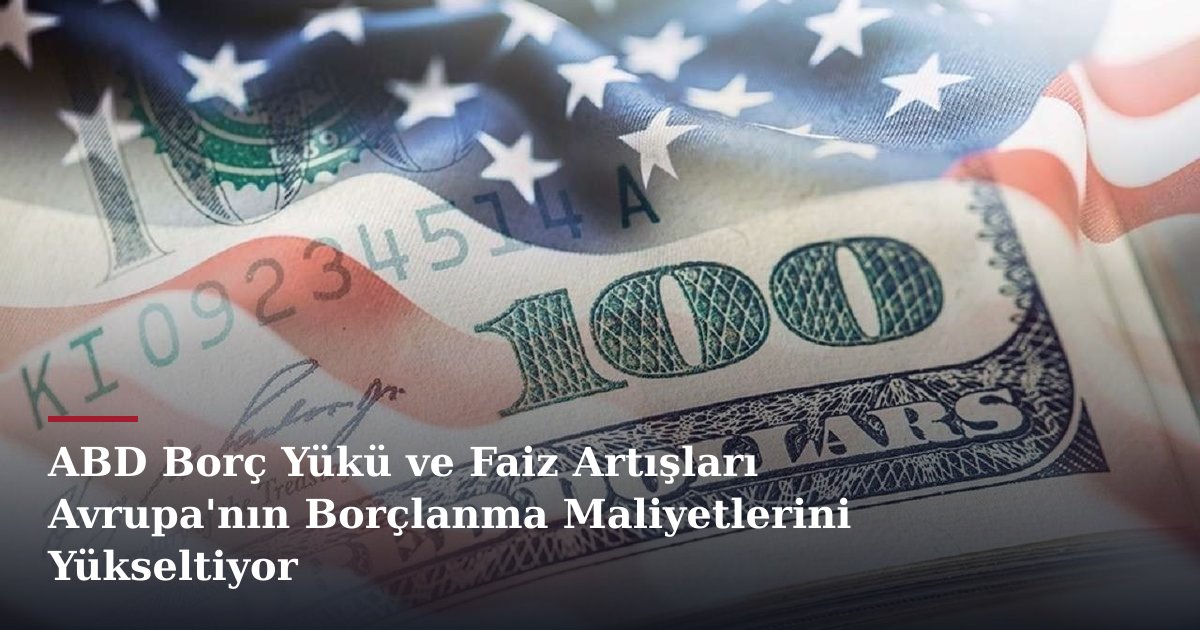 ABD Borç Yükü ve Faiz Artışları Avrupa'nın Borçlanma Maliyetlerini Yükseltiyor