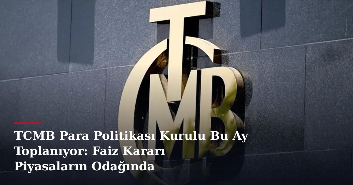 TCMB Para Politikası Kurulu Bu Ay Toplanıyor: Faiz Kararı Piyasaların Odağında