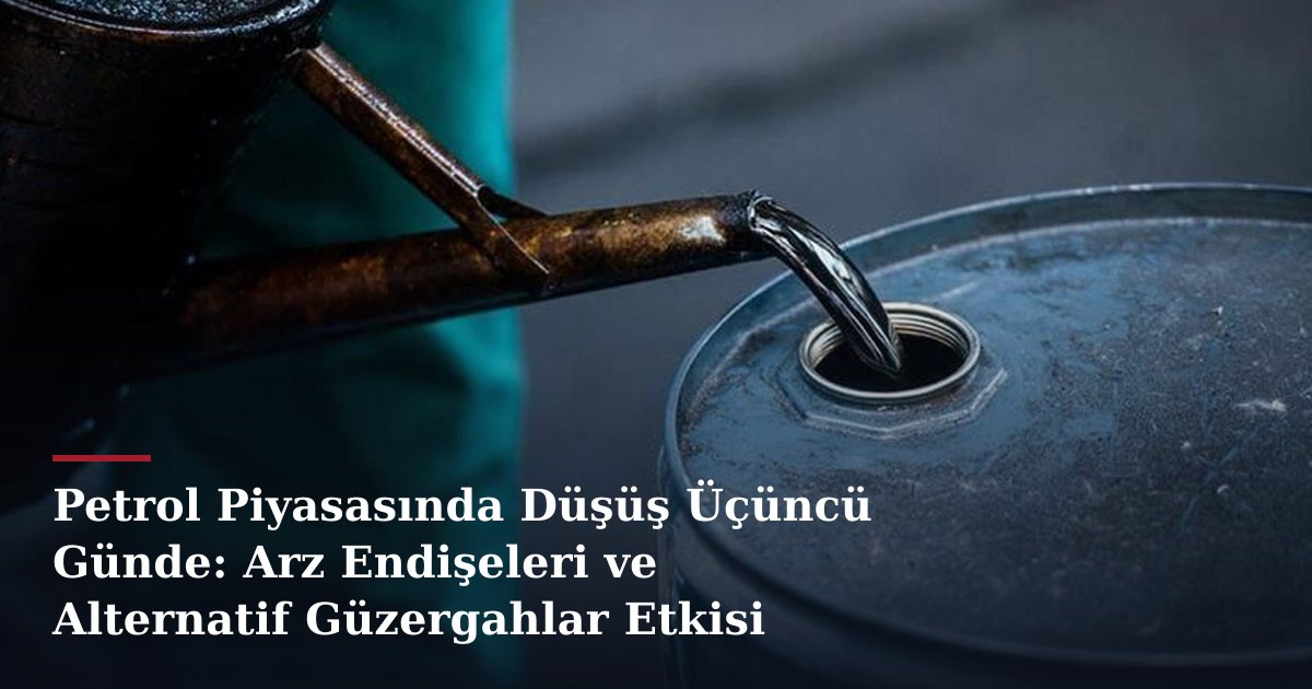 Petrol Piyasasında Düşüş Üçüncü Günde: Arz Endişeleri ve Alternatif Güzergahlar Etkisi