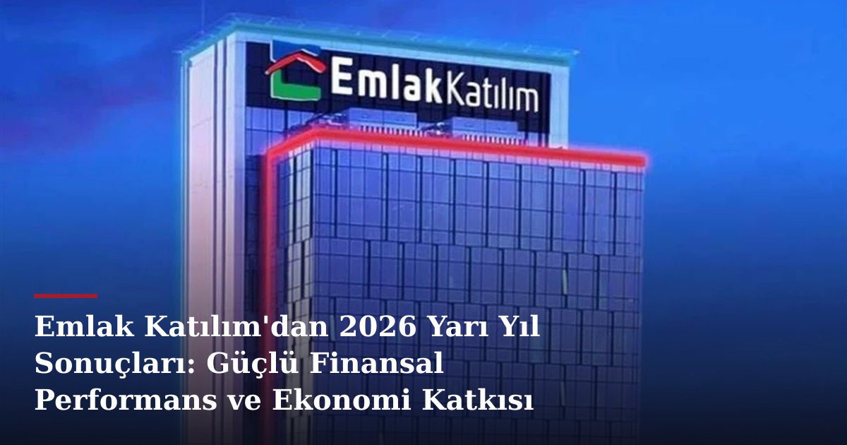 Emlak Katılım'dan 2026 Yarı Yıl Sonuçları: Güçlü Finansal Performans ve Ekonomi Katkısı